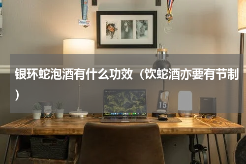 银环蛇泡酒有什么功效（饮蛇酒亦要有节制）