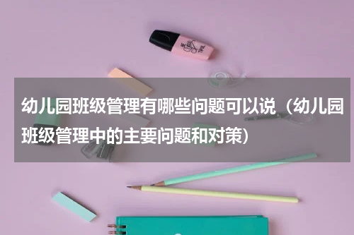幼儿园班级管理有哪些问题可以说（幼儿园班级管理中的主要问题和对策）