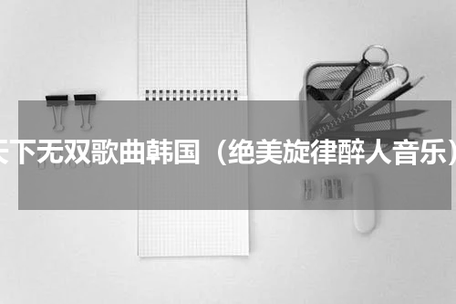 天下无双歌曲韩国（绝美旋律醉人音乐）