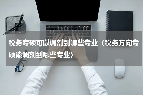 税务专硕可以调剂到哪些专业（税务方向专硕能调剂到哪些专业）