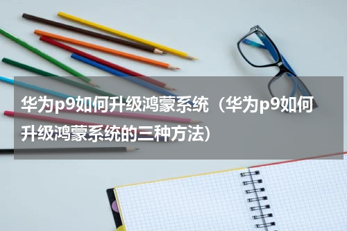 华为p9如何升级鸿蒙系统（华为p9如何升级鸿蒙系统的三种方法）