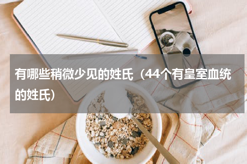 有哪些稍微少见的姓氏（44个有皇室血统的姓氏）