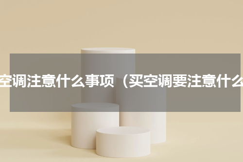 买空调注意什么事项（买空调要注意什么）