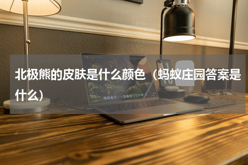 北极熊的皮肤是什么颜色（蚂蚁庄园答案是什么）