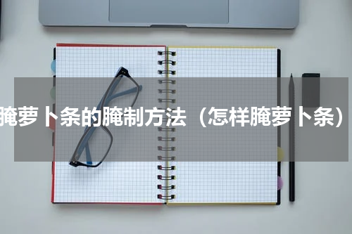 腌萝卜条的腌制方法（怎样腌萝卜条）
