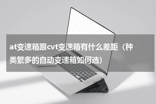 at变速箱跟cvt变速箱有什么差距（种类繁多的自动变速箱如何选）
