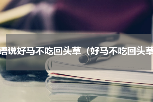古语说好马不吃回头草（好马不吃回头草）