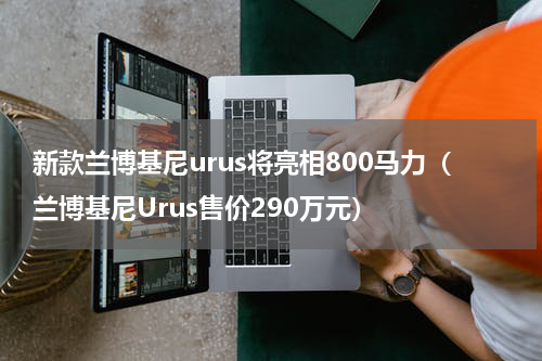 新款兰博基尼urus将亮相800马力（兰博基尼Urus售价290万元）