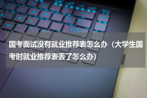 国考面试没有就业推荐表怎么办（大学生国考时就业推荐表丢了怎么办）