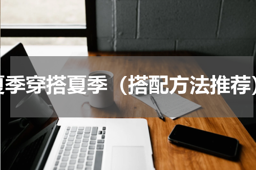 夏季穿搭夏季（搭配方法推荐）