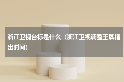 浙江卫视台标是什么（浙江卫视调整王牌播出时间）
