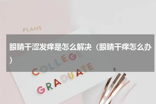 眼睛干涩发痒是怎么解决（眼睛干痒怎么办）