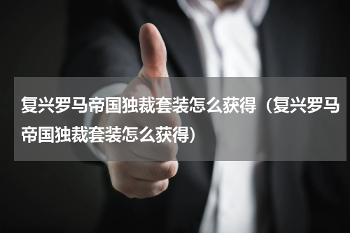 复兴罗马帝国独裁套装怎么获得（复兴罗马帝国独裁套装怎么获得）