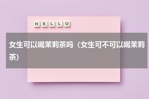 女生可以喝茉莉茶吗（女生可不可以喝茉莉茶）