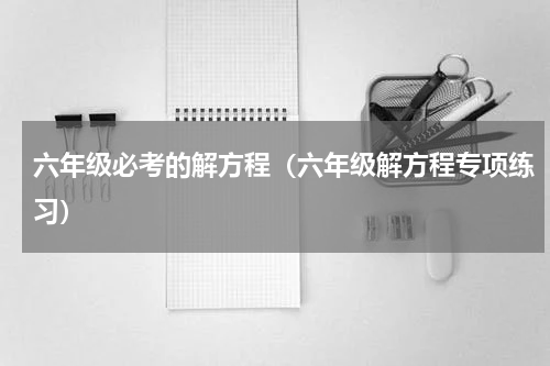 六年级必考的解方程（六年级解方程专项练习）