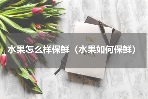 水果怎么样保鲜（水果如何保鲜）