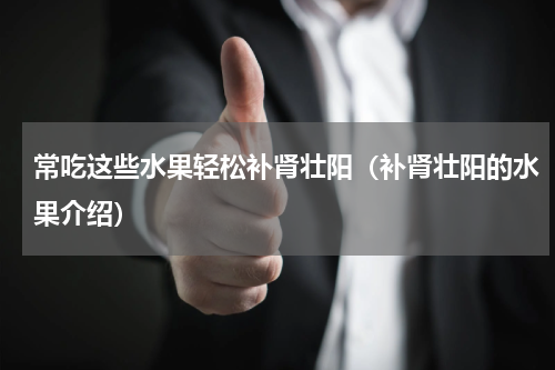 常吃这些水果轻松补肾壮阳（补肾壮阳的水果介绍）