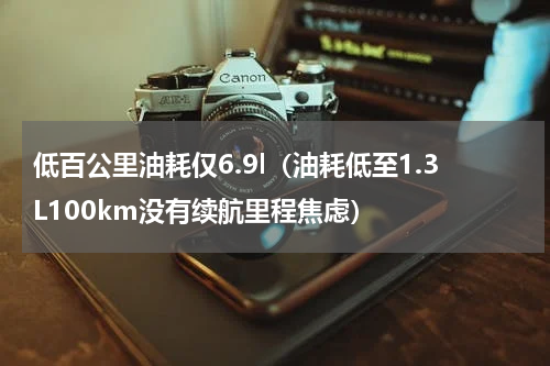 低百公里油耗仅6.9l（油耗低至1.3L100km没有续航里程焦虑）