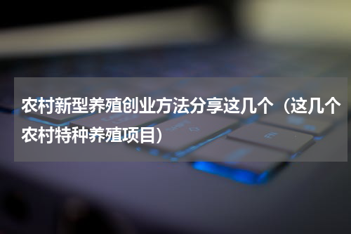 农村新型养殖创业方法分享这几个（这几个农村特种养殖项目）