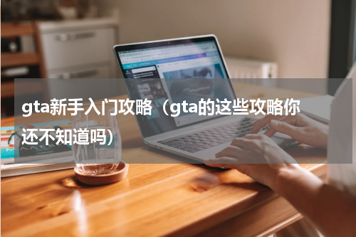 gta新手入门攻略（gta的这些攻略你还不知道吗）