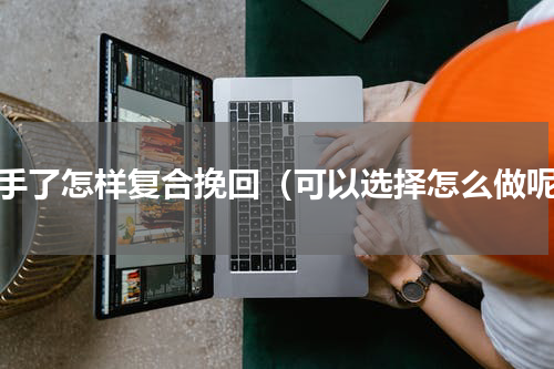 分手了怎样复合挽回（可以选择怎么做呢）