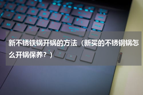 新不锈铁锅开锅的方法（新买的不锈钢锅怎么开锅保养？）