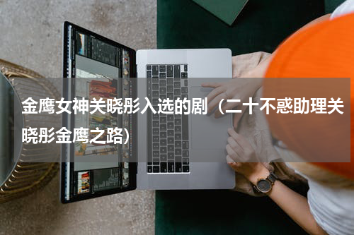 金鹰女神关晓彤入选的剧（二十不惑助理关晓彤金鹰之路）