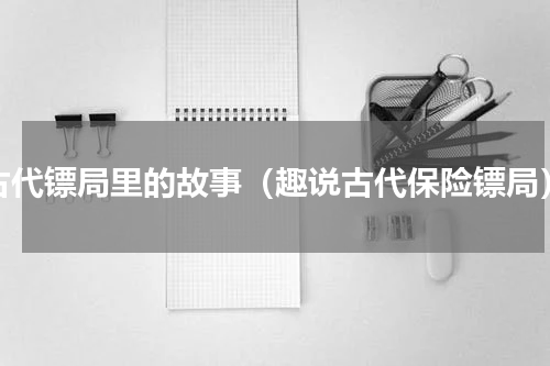 古代镖局里的故事（趣说古代保险镖局）