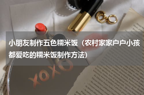 小朋友制作五色糯米饭（农村家家户户小孩都爱吃的糯米饭制作方法）