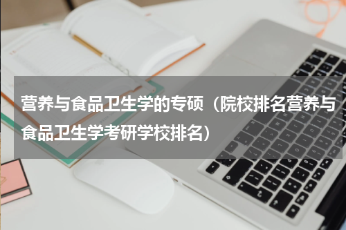 营养与食品卫生学的专硕（院校排名营养与食品卫生学考研学校排名）