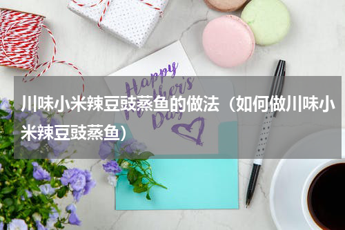 川味小米辣豆豉蒸鱼的做法（如何做川味小米辣豆豉蒸鱼）