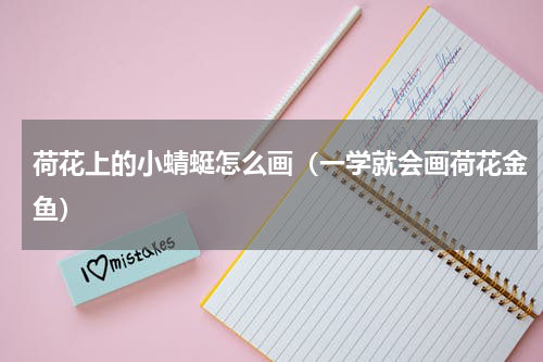 荷花上的小蜻蜓怎么画（一学就会画荷花金鱼）