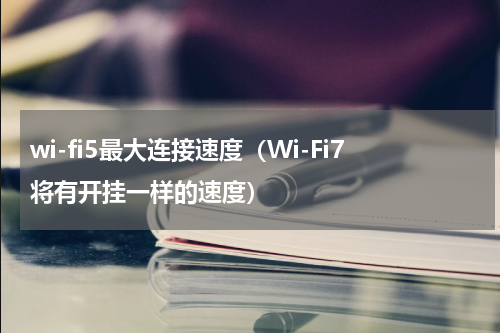 wi-fi5最大连接速度（Wi-Fi7将有开挂一样的速度）