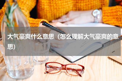 大气豪爽什么意思（怎么理解大气豪爽的意思）