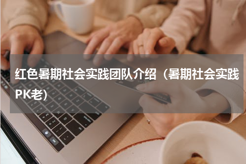 红色暑期社会实践团队介绍（暑期社会实践PK老）