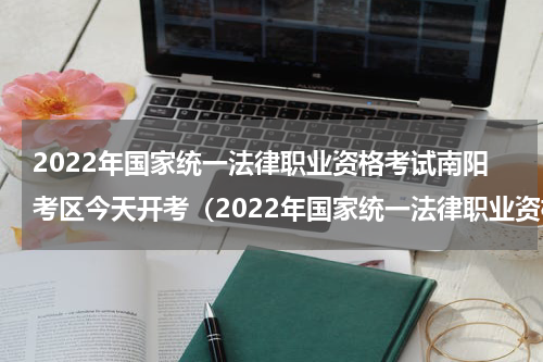 2022年国家统一法律职业资格考试南阳考区今天开考（2022年国家统一法律职业资格考试南阳考区今天开考）