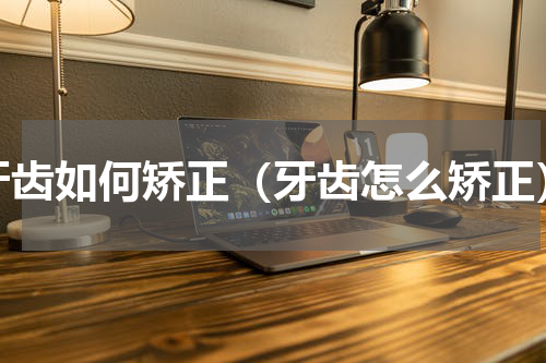 牙齿如何矫正（牙齿怎么矫正）