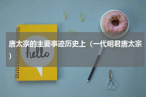 唐太宗的主要事迹历史上（一代明君唐太宗）