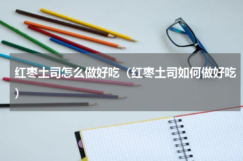 红枣土司怎么做好吃（红枣土司如何做好吃）