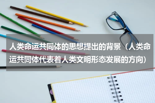 人类命运共同体的思想提出的背景（人类命运共同体代表着人类文明形态发展的方向）