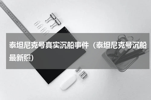 泰坦尼克号真实沉船事件（泰坦尼克号沉船最新照）