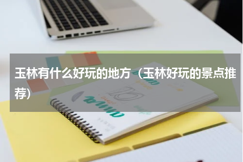 玉林有什么好玩的地方（玉林好玩的景点推荐）