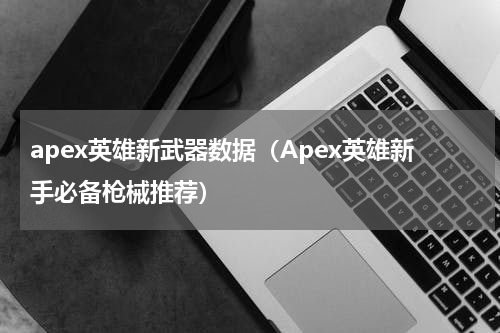 apex英雄新武器数据（Apex英雄新手必备枪械推荐）