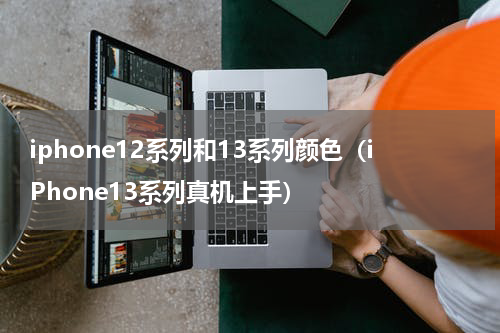iphone12系列和13系列颜色（iPhone13系列真机上手）