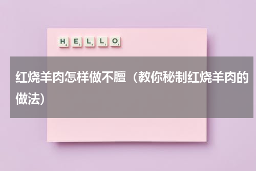 红烧羊肉怎样做不膻（教你秘制红烧羊肉的做法）