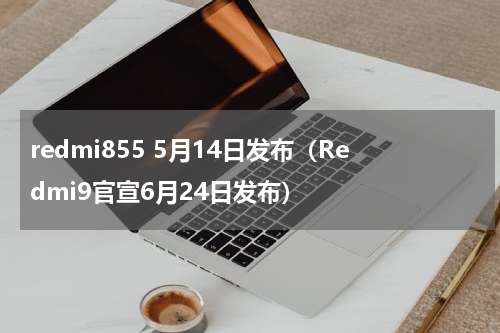 redmi855 5月14日发布（Redmi9官宣6月24日发布）