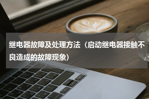 继电器故障及处理方法（启动继电器接触不良造成的故障现象）