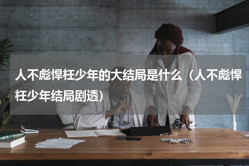 人不彪悍枉少年的大结局是什么（人不彪悍枉少年结局剧透）