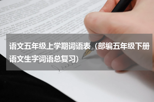 语文五年级上学期词语表（部编五年级下册语文生字词语总复习）
