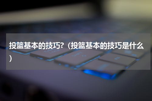 投篮基本的技巧?（投篮基本的技巧是什么）
